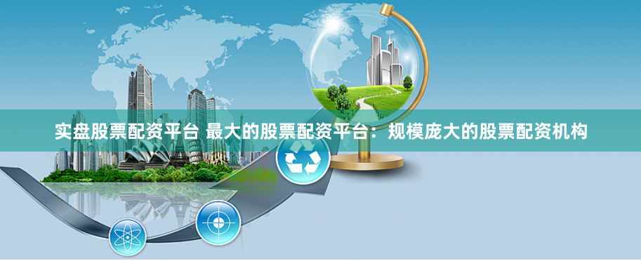 实盘股票配资平台 最大的股票配资平台：规模庞大的股票配资机构