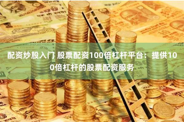 配资炒股入门 股票配资100倍杠杆平台：提供100倍杠杆的股票配资服务