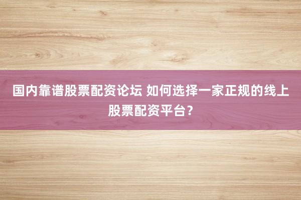 国内靠谱股票配资论坛 如何选择一家正规的线上股票配资平台？