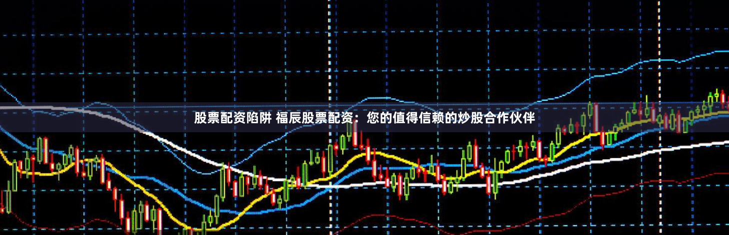 股票配资陷阱 福辰股票配资：您的值得信赖的炒股合作伙伴