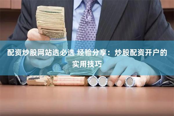 配资炒股网站选必选 经验分享：炒股配资开户的实用技巧