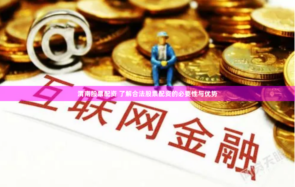 渭南股票配资 了解合法股票配资的必要性与优势