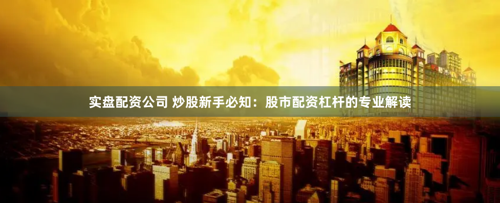 实盘配资公司 炒股新手必知：股市配资杠杆的专业解读