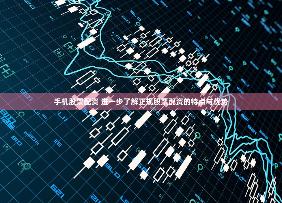 手机股票配资 进一步了解正规股票配资的特点与优势