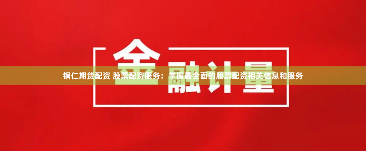 铜仁期货配资 股票配资服务：掌握最全面的股票配资相关信息和服务