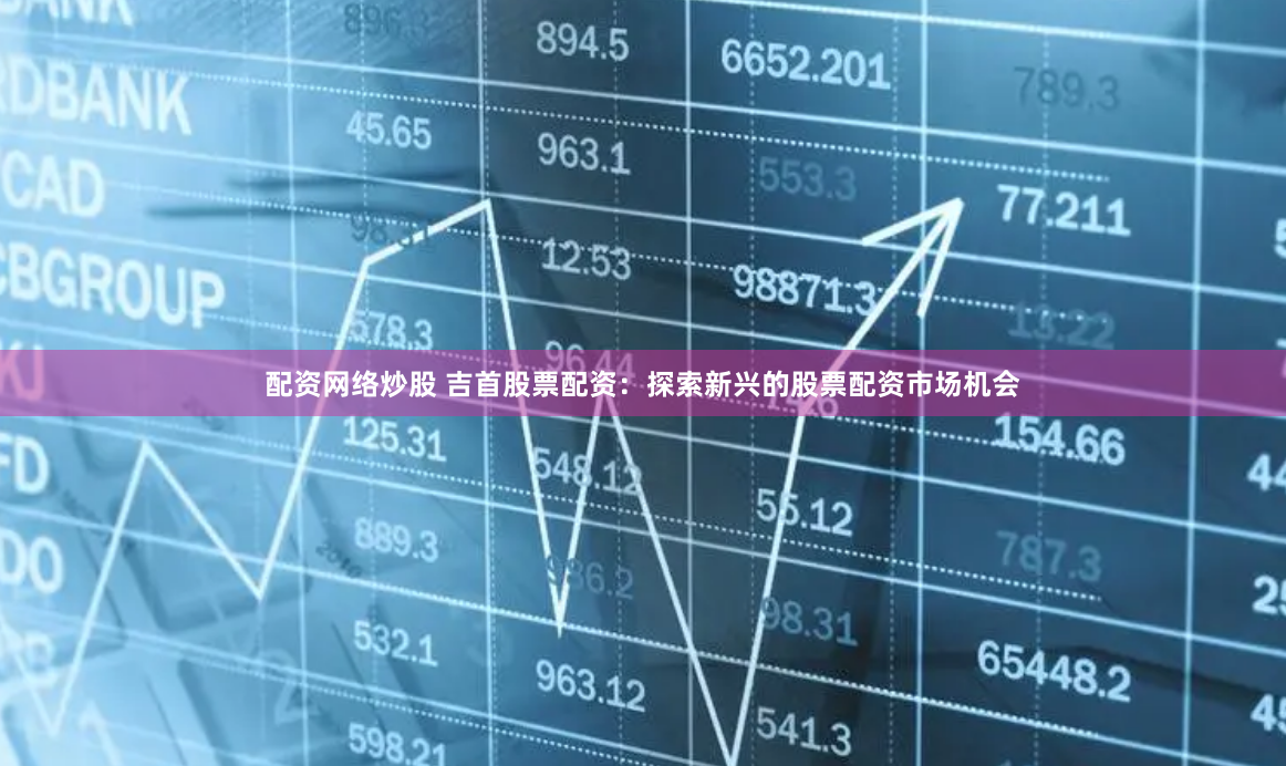 配资网络炒股 吉首股票配资：探索新兴的股票配资市场机会