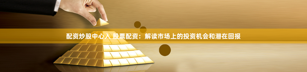 配资炒股中心入 股票配资：解读市场上的投资机会和潜在回报