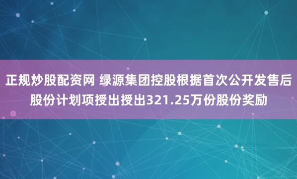正规炒股配资网 绿源集团控股根据首次公开发售后股份计划项授出授出321.25万份股份奖励