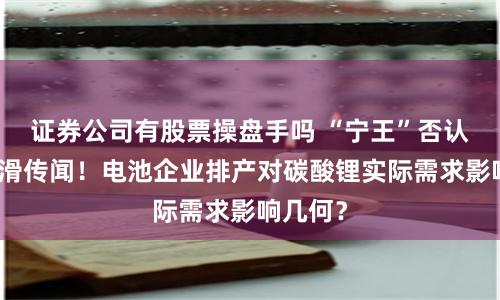 证券公司有股票操盘手吗 “宁王”否认排产下滑传闻！电池企业排产对碳酸锂实际需求影响几何？
