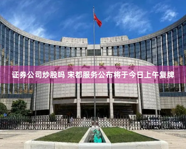 证券公司炒股吗 宋都服务公布将于今日上午复牌