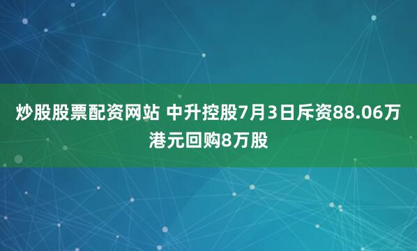 炒股股票配资网站 中升控股7月3日斥资88.06万港元回购8万股
