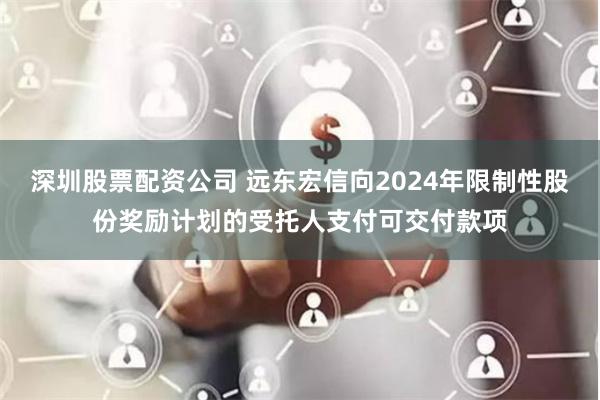 深圳股票配资公司 远东宏信向2024年限制性股份奖励计划的受托人支付可交付款项