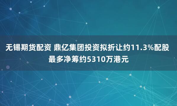 无锡期货配资 鼎亿集团投资拟折让约11.3%配股 最多净筹约5310万港元