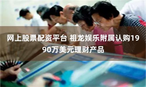 网上股票配资平台 祖龙娱乐附属认购1990万美元理财产品