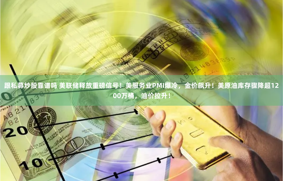 跟私募炒股靠谱吗 美联储释放重磅信号！美服务业PMI爆冷，金价飙升！美原油库存骤降超1200万桶，油价拉升！
