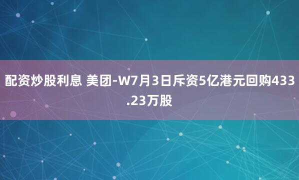 配资炒股利息 美团-W7月3日斥资5亿港元回购433.23万股