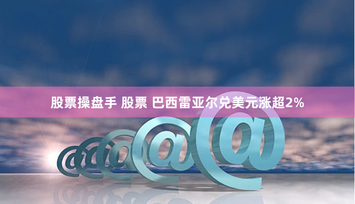 股票操盘手 股票 巴西雷亚尔兑美元涨超2%