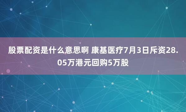 股票配资是什么意思啊 康基医疗7月3日斥资28.05万港元回购5万股