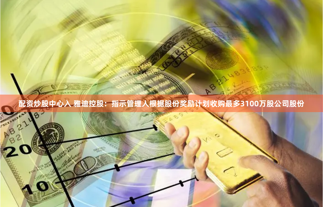 配资炒股中心入 雅迪控股：指示管理人根据股份奖励计划收购最多3100万股公司股份