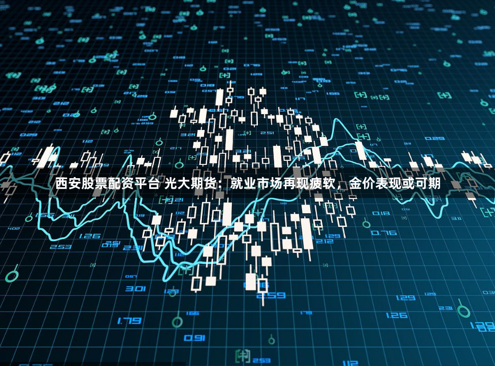 西安股票配资平台 光大期货：就业市场再现疲软，金价表现或可期