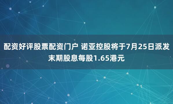 配资好评股票配资门户 诺亚控股将于7月25日派发末期股息每股1.65港元