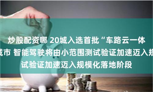 炒股配资哪 20城入选首批“车路云一体化”应用试点城市 智能驾驶将由小范围测试验证加速迈入规模化落地阶段