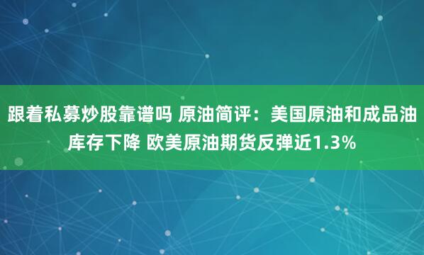 跟着私募炒股靠谱吗 原油简评：美国原油和成品油库存下降 欧美原油期货反弹近1.3%