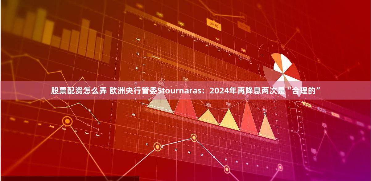 股票配资怎么弄 欧洲央行管委Stournaras：2024年再降息两次是“合理的”