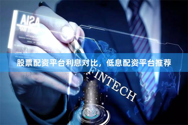 股票配资平台利息对比，低息配资平台推荐