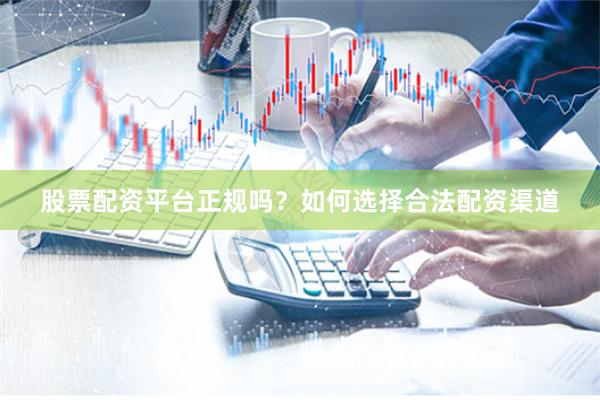 股票配资平台正规吗？如何选择合法配资渠道