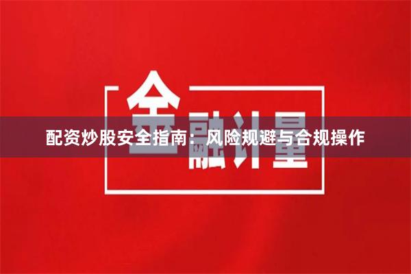 配资炒股安全指南：风险规避与合规操作
