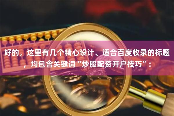 好的，这里有几个精心设计、适合百度收录的标题，均包含关键词“炒股配资开户技巧”：